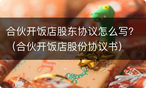 合伙开饭店股东协议怎么写？（合伙开饭店股份协议书）