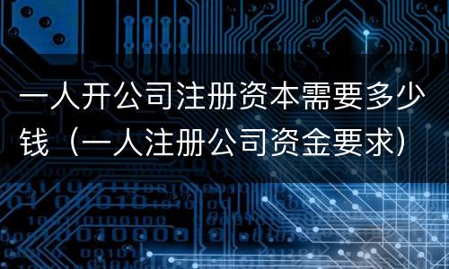 一人开公司注册资本需要多少钱（一人注册公司资金要求）