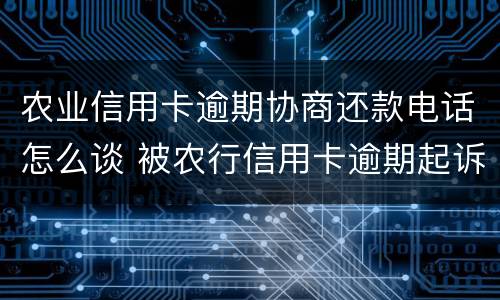 农业信用卡逾期协商还款电话怎么谈 被农行信用卡逾期起诉就没办法协商了吗
