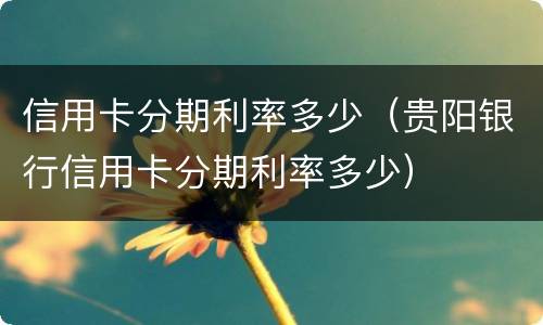 信用卡分期利率多少（贵阳银行信用卡分期利率多少）