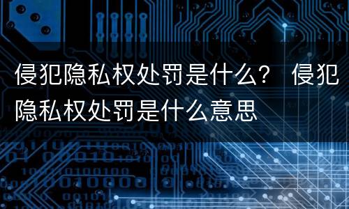 侵犯隐私权处罚是什么？ 侵犯隐私权处罚是什么意思