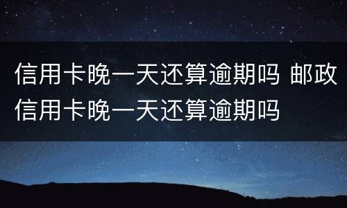 信用卡晚一天还算逾期吗 邮政信用卡晚一天还算逾期吗