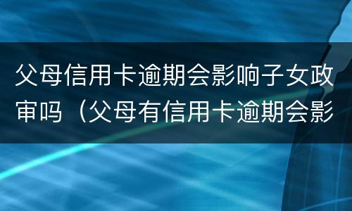 父母信用卡逾期会影响子女政审吗（父母有信用卡逾期会影响孩子考公务员吗）