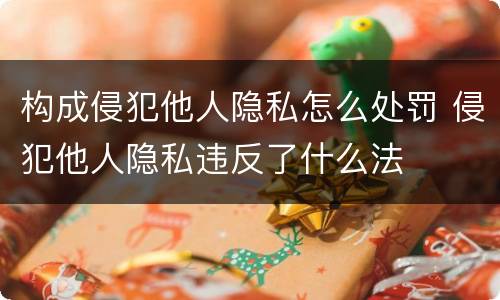构成侵犯他人隐私怎么处罚 侵犯他人隐私违反了什么法