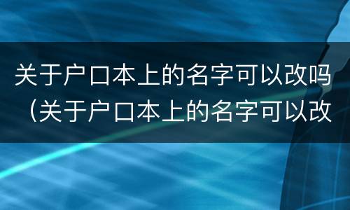 关于户口本上的名字可以改吗（关于户口本上的名字可以改吗农村）