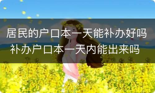 居民的户口本一天能补办好吗 补办户口本一天内能出来吗