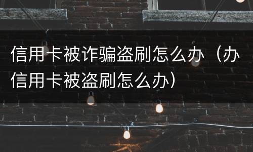 信用卡被诈骗盗刷怎么办（办信用卡被盗刷怎么办）