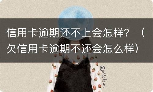信用卡逾期还不上会怎样？（欠信用卡逾期不还会怎么样）