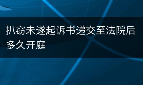 扒窃未遂起诉书递交至法院后多久开庭