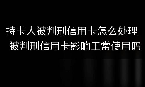 持卡人被判刑信用卡怎么处理 被判刑信用卡影响正常使用吗