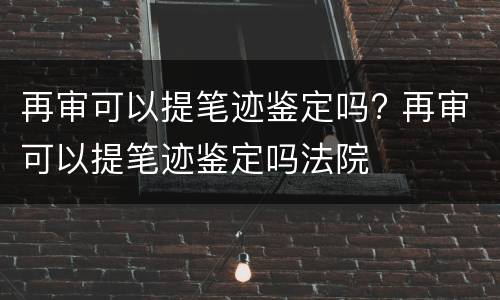 再审可以提笔迹鉴定吗? 再审可以提笔迹鉴定吗法院