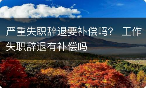 严重失职辞退要补偿吗？ 工作失职辞退有补偿吗