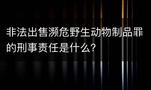 非法出售濒危野生动物制品罪的刑事责任是什么？