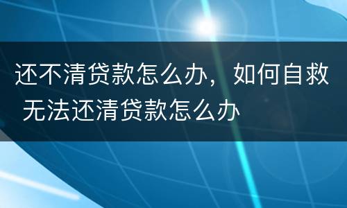 还不清贷款怎么办，如何自救 无法还清贷款怎么办