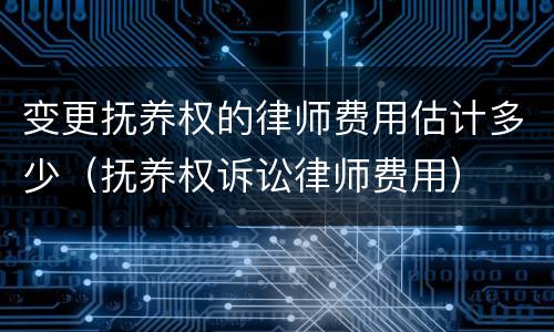 变更抚养权的律师费用估计多少（抚养权诉讼律师费用）