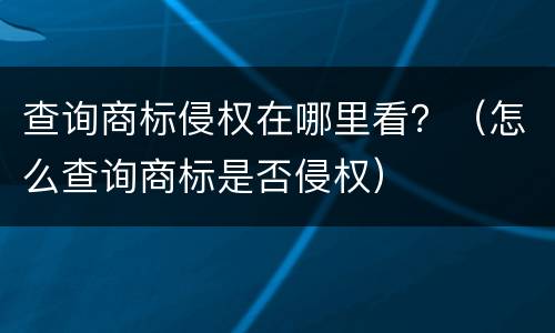 查询商标侵权在哪里看？（怎么查询商标是否侵权）