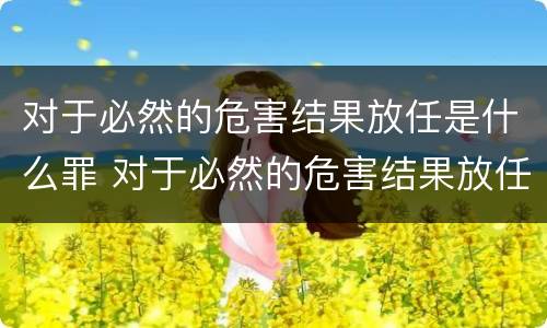 对于必然的危害结果放任是什么罪 对于必然的危害结果放任是什么罪名