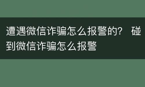 遭遇微信诈骗怎么报警的？ 碰到微信诈骗怎么报警