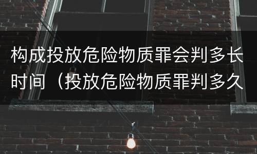 构成投放危险物质罪会判多长时间（投放危险物质罪判多久）