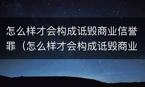 怎么样才会构成诋毁商业信誉罪（怎么样才会构成诋毁商业信誉罪的罪名）