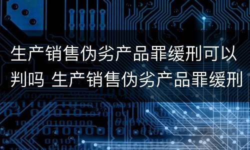 生产销售伪劣产品罪缓刑可以判吗 生产销售伪劣产品罪缓刑可以判吗多少年