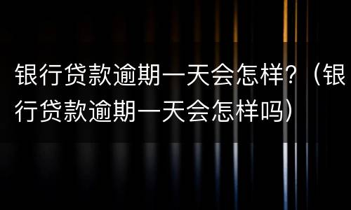 银行贷款逾期一天会怎样?（银行贷款逾期一天会怎样吗）
