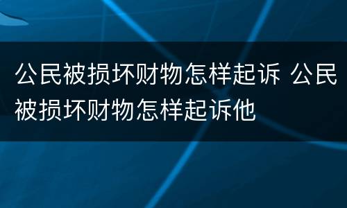 公民被损坏财物怎样起诉 公民被损坏财物怎样起诉他
