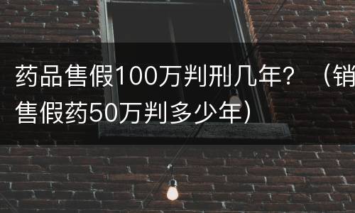 药品售假100万判刑几年？（销售假药50万判多少年）