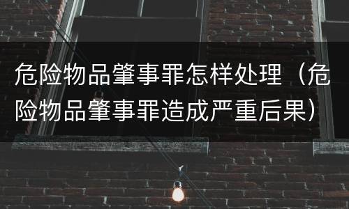 危险物品肇事罪怎样处理（危险物品肇事罪造成严重后果）