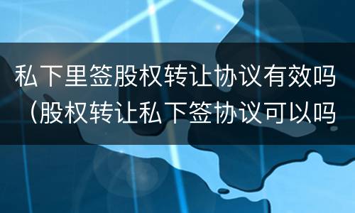 私下里签股权转让协议有效吗（股权转让私下签协议可以吗）