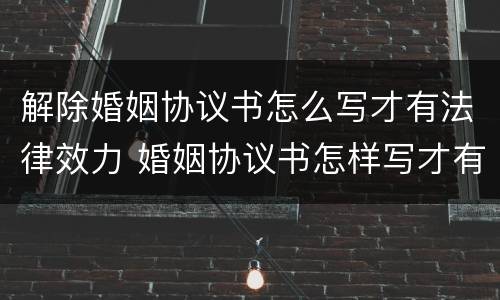 解除婚姻协议书怎么写才有法律效力 婚姻协议书怎样写才有法律效力