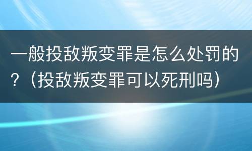 一般投敌叛变罪是怎么处罚的?（投敌叛变罪可以死刑吗）