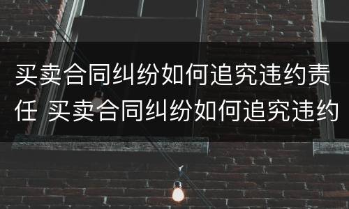 买卖合同纠纷如何追究违约责任 买卖合同纠纷如何追究违约责任呢