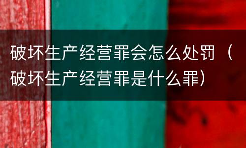 破坏生产经营罪会怎么处罚（破坏生产经营罪是什么罪）