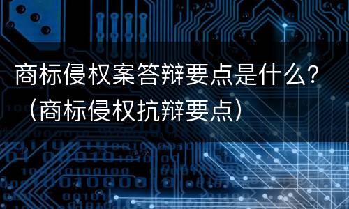商标侵权案答辩要点是什么？（商标侵权抗辩要点）