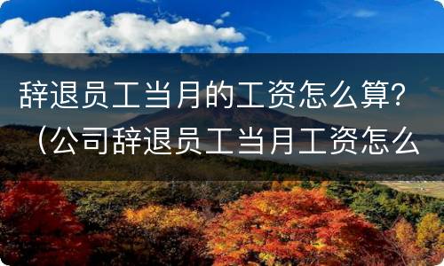 辞退员工当月的工资怎么算？（公司辞退员工当月工资怎么算）