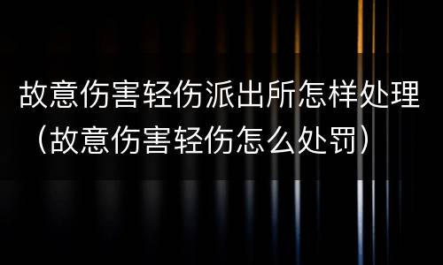 故意伤害轻伤派出所怎样处理（故意伤害轻伤怎么处罚）