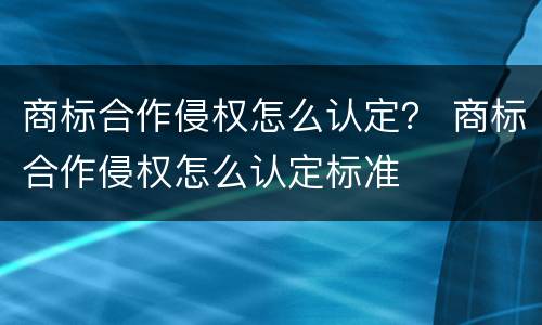 商标合作侵权怎么认定？ 商标合作侵权怎么认定标准