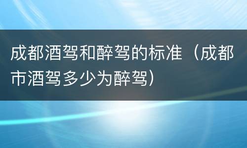 成都酒驾和醉驾的标准（成都市酒驾多少为醉驾）