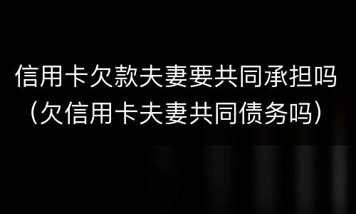 信用卡欠款夫妻要共同承担吗（欠信用卡夫妻共同债务吗）