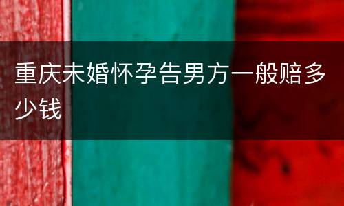 重庆未婚怀孕告男方一般赔多少钱