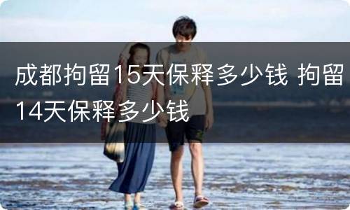 成都拘留15天保释多少钱 拘留14天保释多少钱