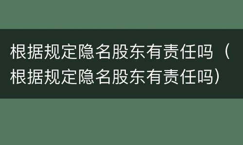 根据规定隐名股东有责任吗（根据规定隐名股东有责任吗）