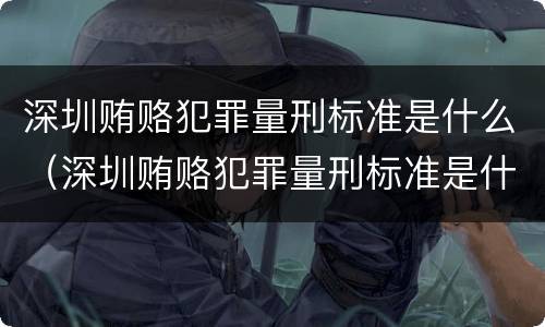 深圳贿赂犯罪量刑标准是什么（深圳贿赂犯罪量刑标准是什么样的）