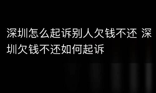 深圳怎么起诉别人欠钱不还 深圳欠钱不还如何起诉