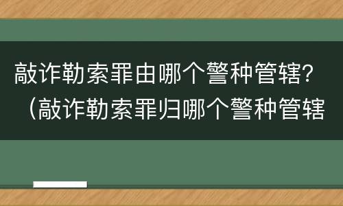 敲诈勒索罪由哪个警种管辖？（敲诈勒索罪归哪个警种管辖）