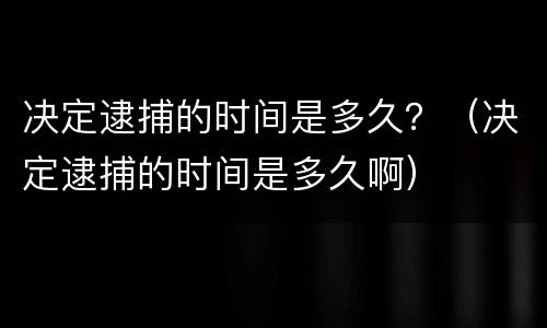 决定逮捕的时间是多久？（决定逮捕的时间是多久啊）