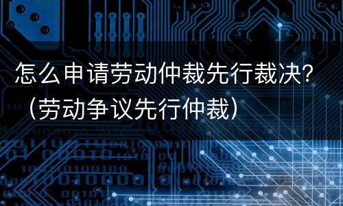 怎么申请劳动仲裁先行裁决？（劳动争议先行仲裁）