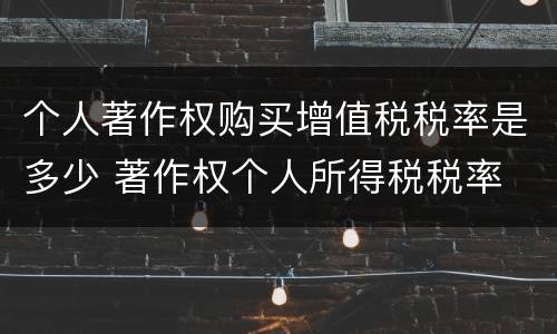个人著作权购买增值税税率是多少 著作权个人所得税税率
