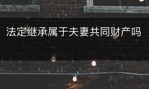 法定继承属于夫妻共同财产吗